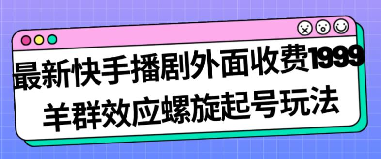 最新快手播剧外面收费1999羊群效应螺旋起号玩法配合流量日入几百完全不是问题-猫哥网资源库