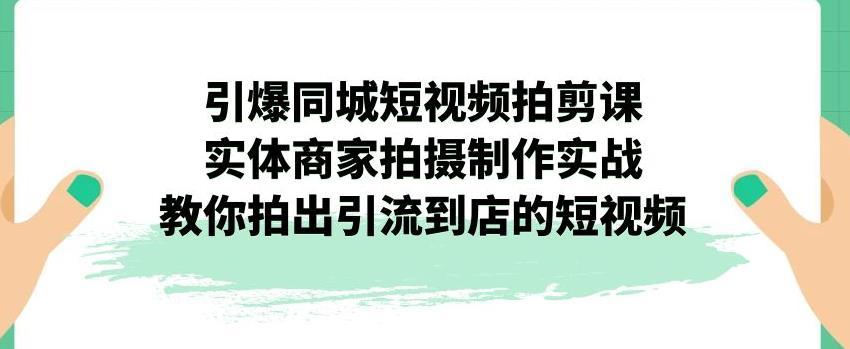 引爆同城短视频拍剪课，实体商家拍摄制作实战，教你拍出引流到店的短视频-猫哥网资源库
