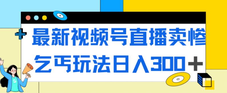 最新视频号直播卖惨乞讨玩法，流量嘎嘎滴，轻松日入300+-猫哥网资源库
