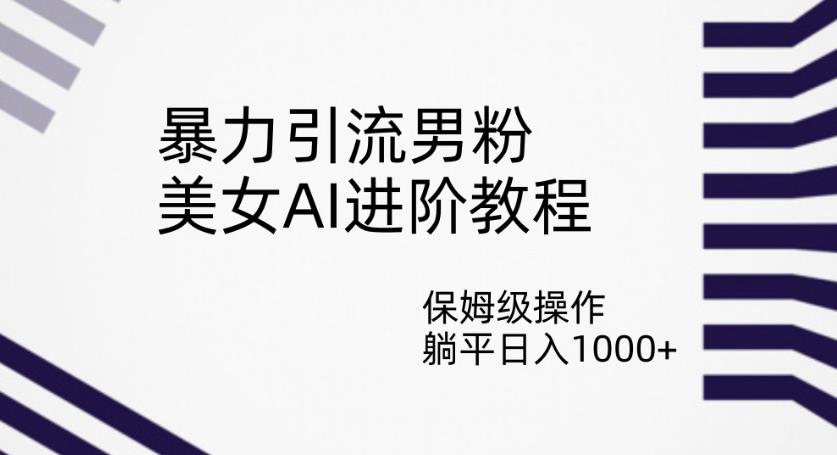 暴力引流男粉，美女AI进阶教程，保姆级操作，躺平日入1000+【揭秘】-猫哥网资源库