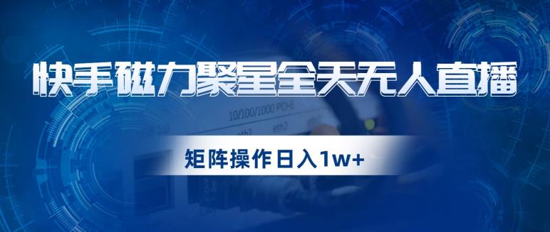 快手磁力聚星全天无人直播，矩阵操作日入1w+【揭秘】-猫哥网资源库