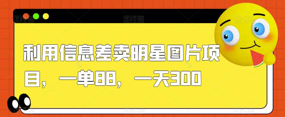 利用信息差卖明星图片项目，一单88，一天300【揭秘】-猫哥网资源库