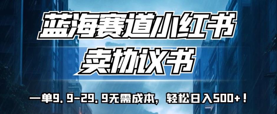 蓝海赛道小红书卖协议书，一单9.9-29.9无需成本，轻松日入500+!【揭秘】-猫哥网资源库