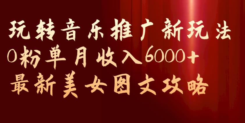玩转音乐推广新玩法，0粉单月收入6000+，最新美女图文攻略【揭秘】-猫哥网资源库