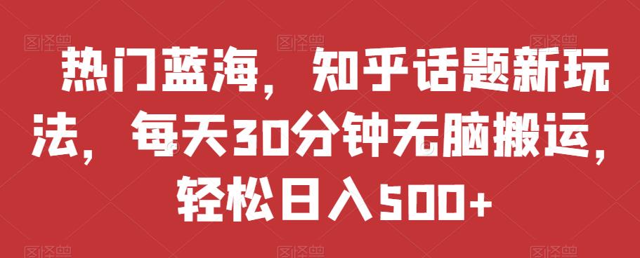 热门蓝海，知乎话题新玩法，每天30分钟无脑搬运，轻松日入500+【揭秘】-猫哥网资源库