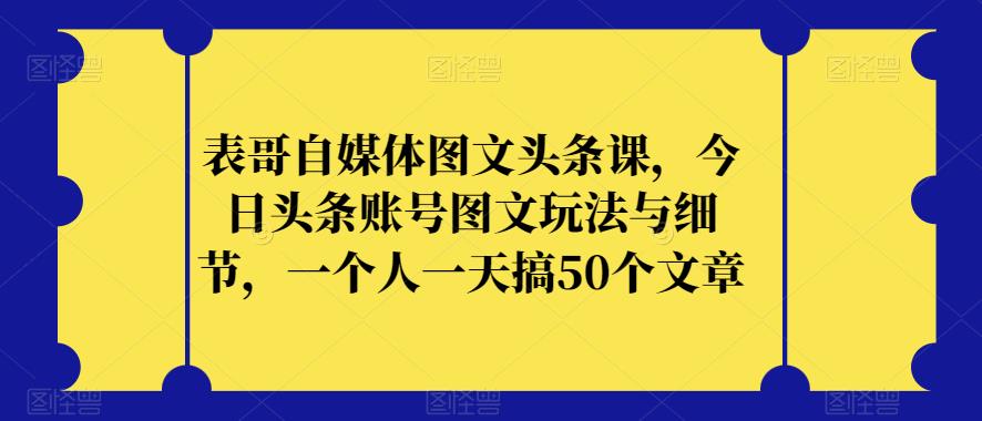 表哥自媒体图文头条课，今日头条账号图文玩法与细节，一个人一天搞50个文章-猫哥网资源库
