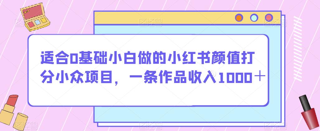 适合0基础小白做的小红书颜值打分小众项目，一条作品收入1000＋【揭秘】-猫哥网资源库