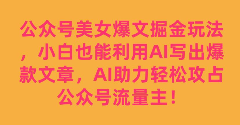 公众号美女爆文掘金玩法，小白也能利用AI写出爆款文章，AI助力轻松攻占公众号流量主【揭秘】-猫哥网资源库