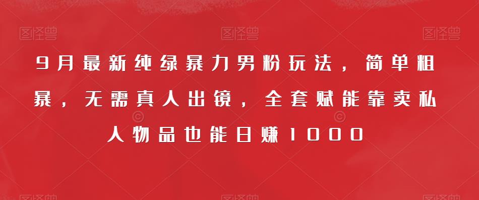 9月最新纯绿暴力男粉玩法，简单粗暴，无需真人出镜，全套赋能靠卖私人物品也能日赚1000-猫哥网资源库