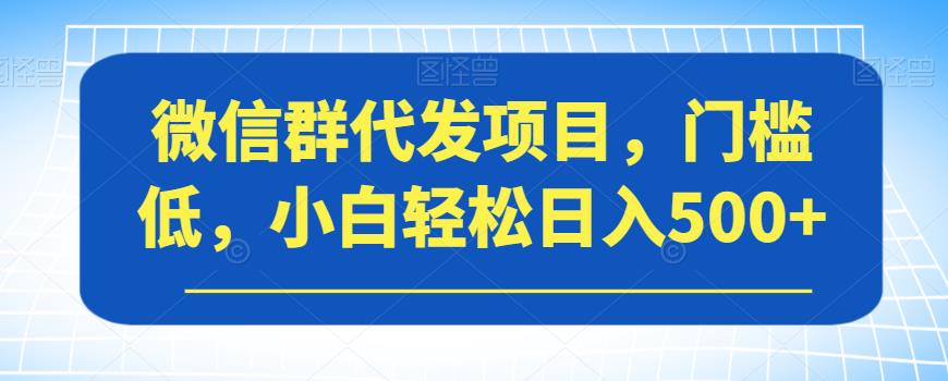 微信群代发项目，门槛低，小白轻松日入500+【揭秘】-猫哥网资源库