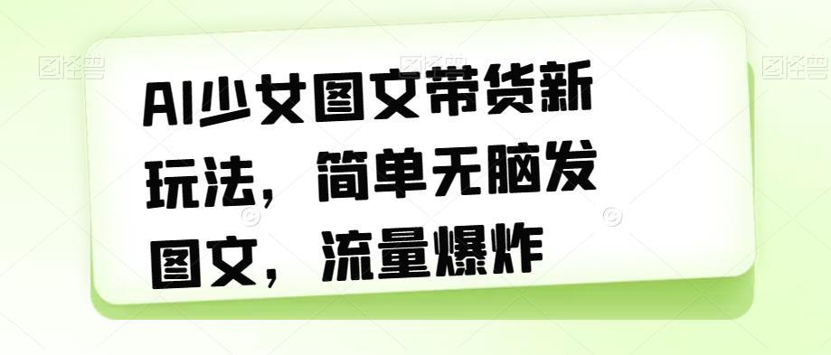 AI少女图文带货新玩法，简单无脑发图文，流量爆炸【揭秘】-猫哥网资源库