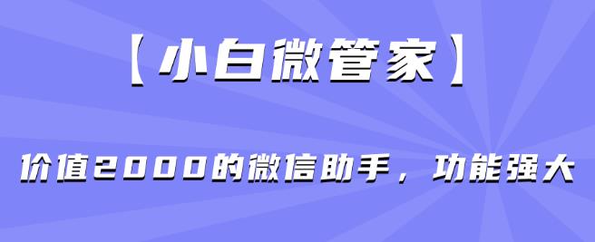 【小白微管家】价值2000的微信助手，功能强大-猫哥网资源库