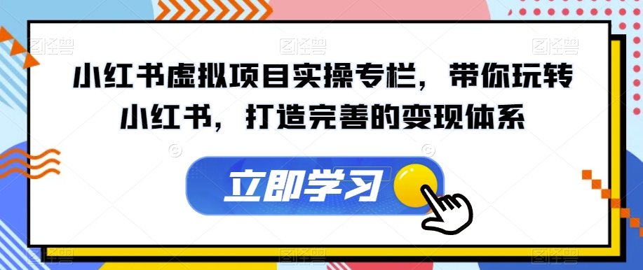 小红书虚拟项目实操专栏，带你玩转小红书，打造完善的变现体系-猫哥网资源库