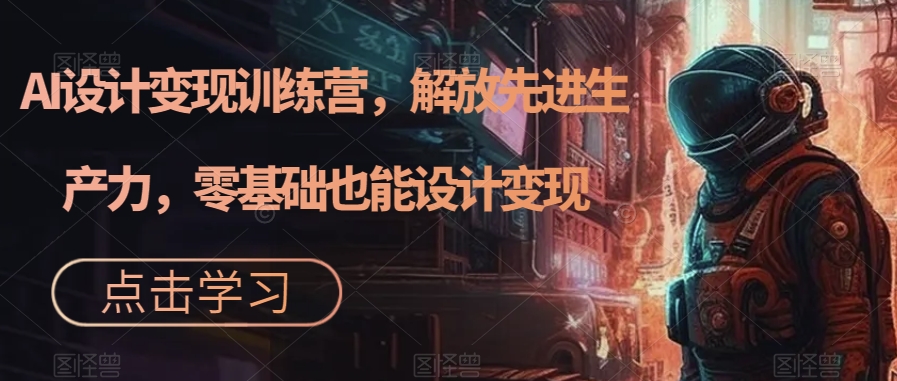 AI设计变现训练营，解放先进生产力，零基础也能设计变现-猫哥网资源库