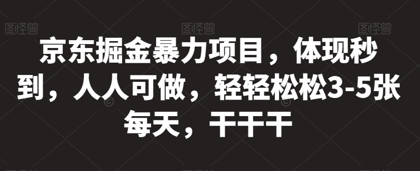 京东掘金暴力项目，体现秒到，人人可做，轻轻松松3-5张每天，干干干【揭秘】-猫哥网资源库