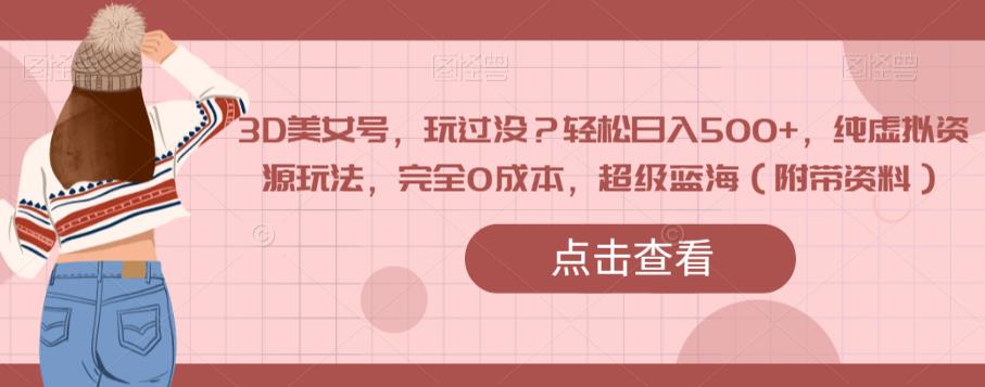 3D美女号，玩过没？轻松日入500+，纯虚拟资源玩法，完全0成本，超级蓝海（附带资料）-猫哥网资源库