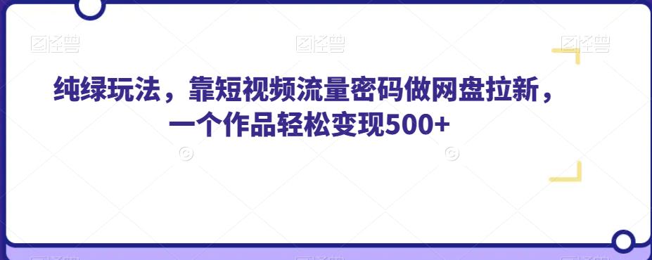 纯绿玩法，靠短视频流量密码做网盘拉新，一个作品轻松变现500+【揭秘】-猫哥网资源库