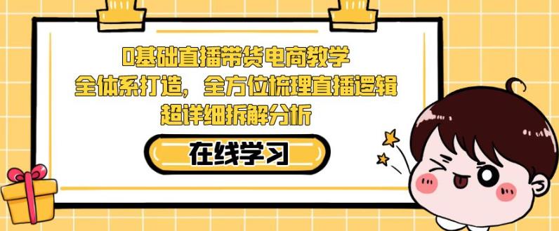 零基础直播带货电商教学，全方位梳理直播逻辑，超详细拆解分析-猫哥网资源库