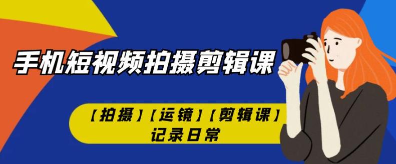 手机短视频-拍摄剪辑课【拍摄】【运镜】【剪辑课】记录日常-猫哥网资源库