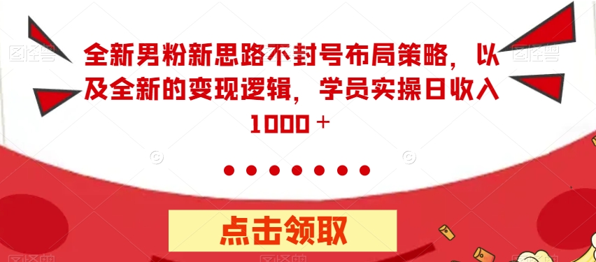 全新男粉新思路不封号布局策略，以及全新的变现逻辑，实操日收入1000＋【揭秘】-猫哥网资源库