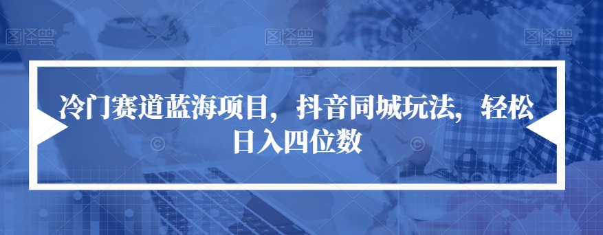 冷门赛道蓝海项目，抖音同城玩法，轻松日入四位数【揭秘】-猫哥网资源库