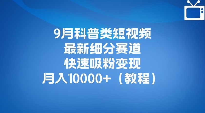 9月科普类短视频最新细分赛道，快速吸粉变现，月入10000+（详细教程）-猫哥网资源库