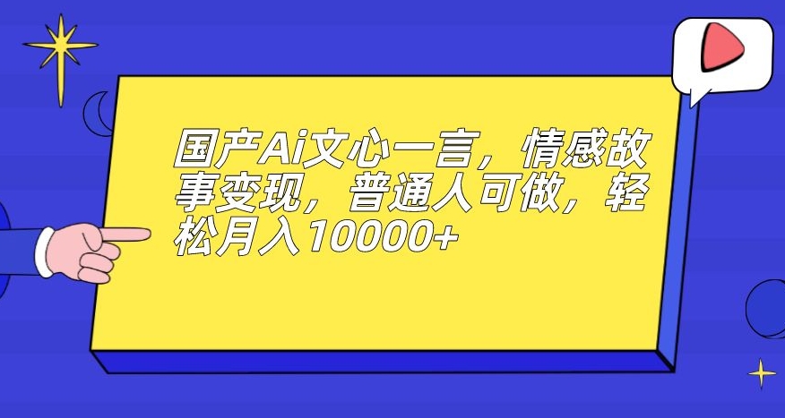 国产Ai文心一言，情感故事变现，普通人可做，轻松月入10000+【揭秘】-猫哥网资源库