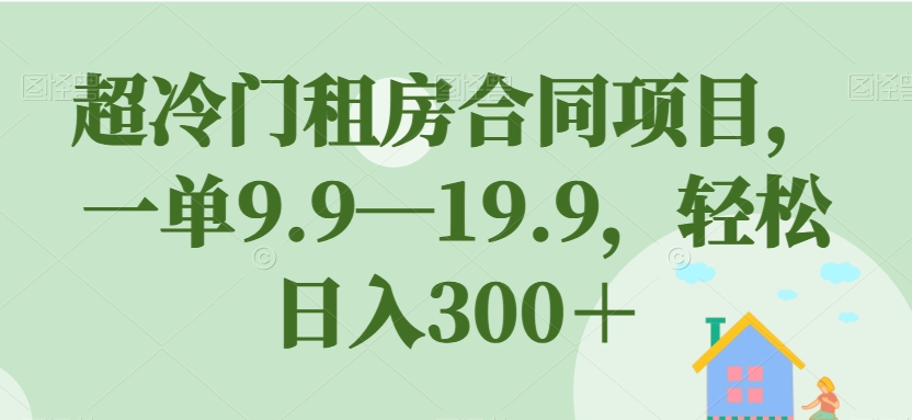 超冷门租房合同项目，一单9.9—19.9，轻松日入300＋【揭秘】-猫哥网资源库