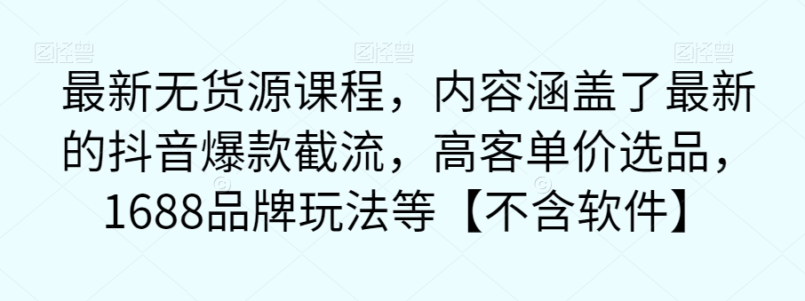 最新无货源课程，内容涵盖了最新的抖音爆款截流，高客单价选品，1688品牌玩法等【不含软件】-猫哥网资源库