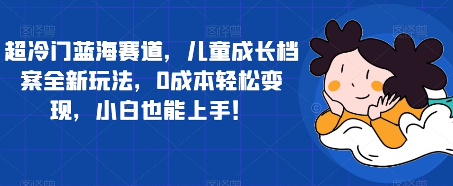 超冷门蓝海赛道，儿童成长档案全新玩法，0成本轻松变现，小白也能上手【揭秘】-猫哥网资源库