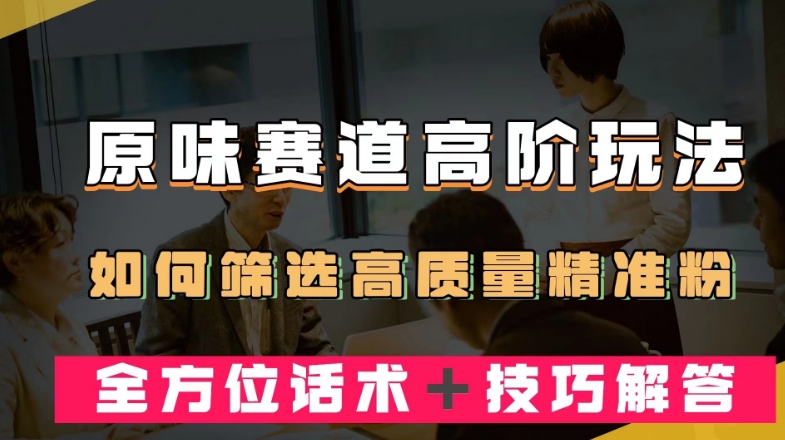 短视频原味赛道高阶玩法，如何筛选高质量精准粉？全方位话术＋技巧解答【揭秘】-猫哥网资源库