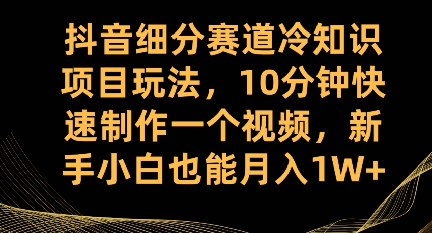 抖音细分赛道冷知识项目玩法，10分钟快速制作一个视频，新手小白也能月入1W+【揭秘】-猫哥网资源库