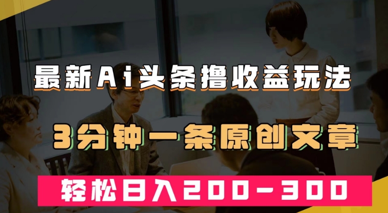 最新AI头条撸收益热门领域玩法，3分钟一条原创文章，轻松日入200-300＋-猫哥网资源库