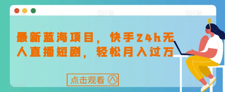 最新蓝海项目，快手24h无人直播短剧，轻松月入过万【揭秘】-猫哥网资源库