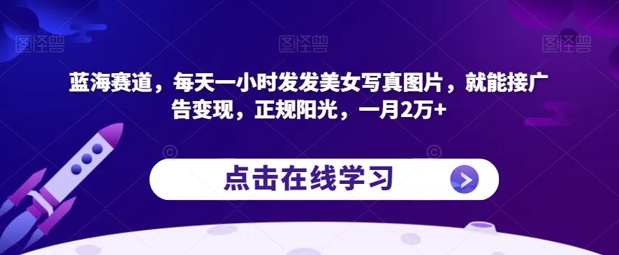 蓝海赛道，每天一小时发发美女写真图片，就能接广告变现，正规阳光，一月2万+【揭秘】-猫哥网资源库