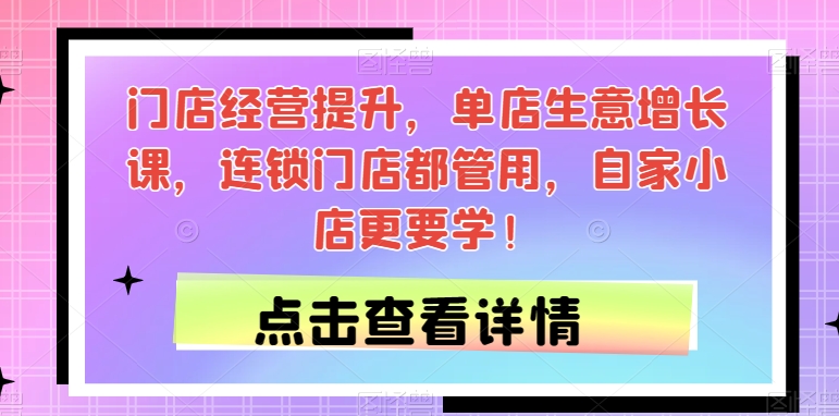 门店经营提升，单店生意增长课，连锁门店都管用，自家小店更要学！-猫哥网资源库