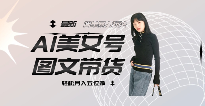 最新Al美女号图文带货，单号月入五位数，可做矩阵号，全AI创作素材【揭秘】-猫哥网资源库