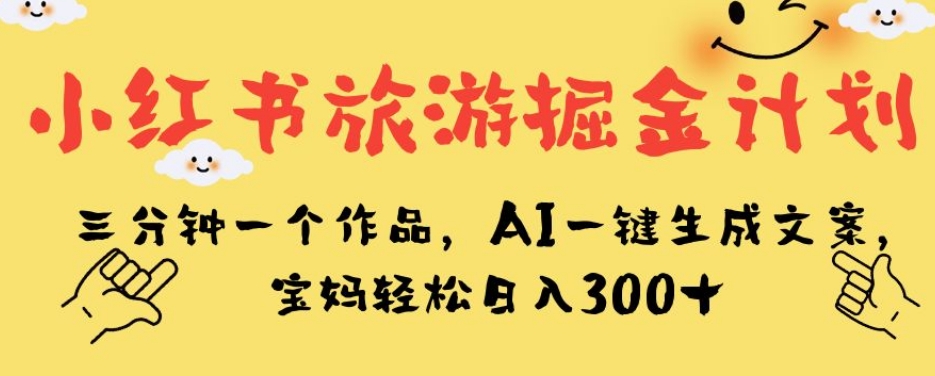 小红书旅游掘金计划，三分钟一个作品，AI一键生成文案，宝妈轻松日入300+【揭秘】-猫哥网资源库