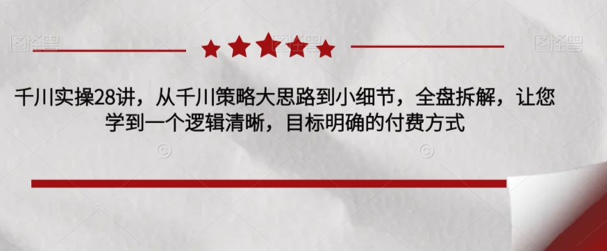 千川实操28讲，从千川策略大思路到小细节，全盘拆解，让您学到一个逻辑清晰，目标明确的付费方式-猫哥网资源库