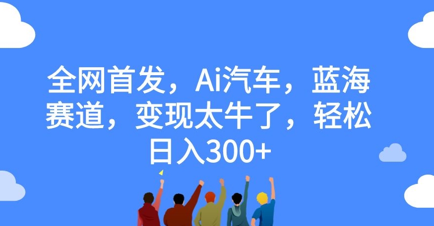全网首发，Ai汽车，蓝海赛道，变现太牛了，轻松日入300+【揭秘】-猫哥网资源库