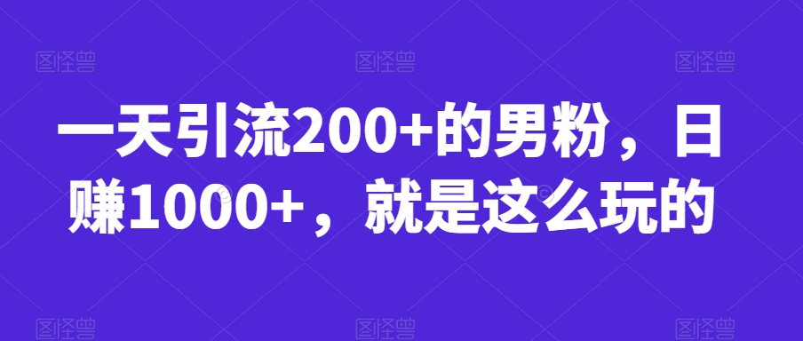 一天引流200+的男粉，日赚1000+，就是这么玩的【揭秘】-猫哥网资源库