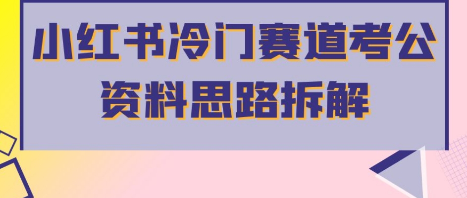 小红书冷门赛道考公资料思路拆解，简单搬运无需操作，转化高涨粉快轻松月入过万-猫哥网资源库