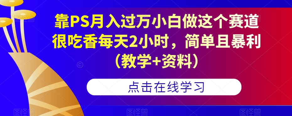 靠PS月入过万小白做这个赛道很吃香每天2小时，简单且暴利（教学+资料）-猫哥网资源库