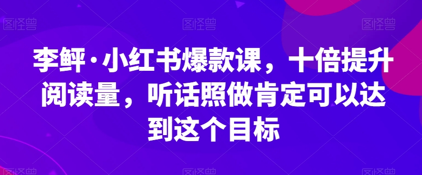 李鲆·小红书爆款课，十倍提升阅读量，听话照做肯定可以达到这个目标-猫哥网资源库