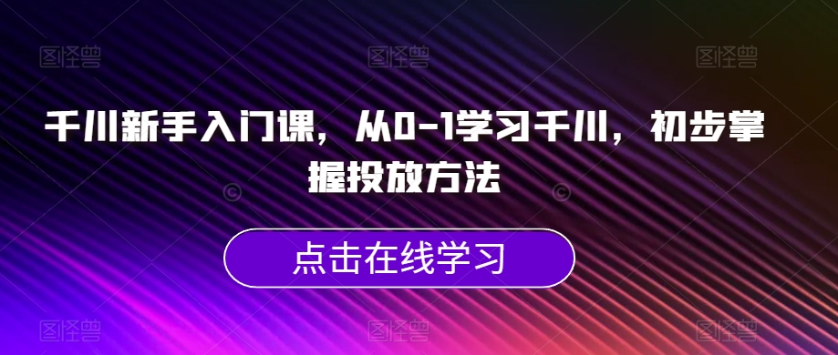 千川新手入门课，从0-1学习千川，初步掌握投放方法-猫哥网资源库