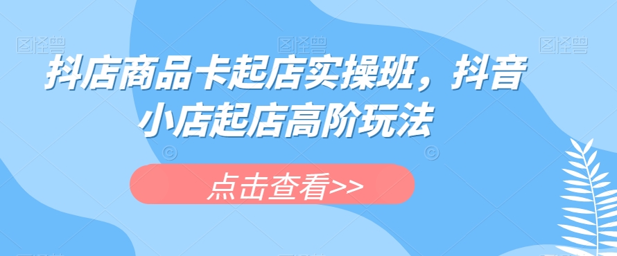抖店商品卡起店实操班，抖音小店起店高阶玩法-猫哥网资源库