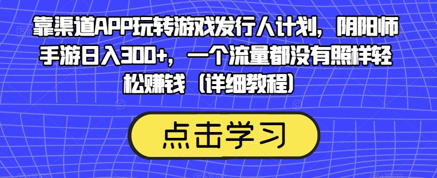 靠渠道APP玩转游戏发行人计划，阴阳师手游日入300+，一个流量都没有照样轻松赚钱（详细教程）-猫哥网资源库