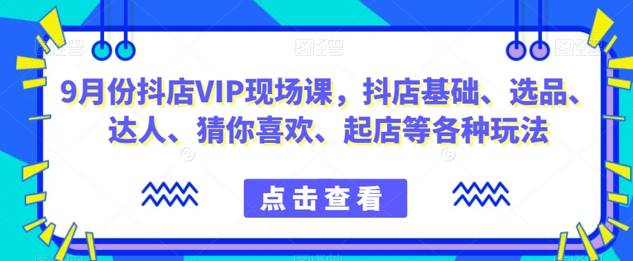 9月份抖店VIP现场课，抖音小店基础、选品、达人、猜你喜欢、起店等各种玩法-猫哥网资源库