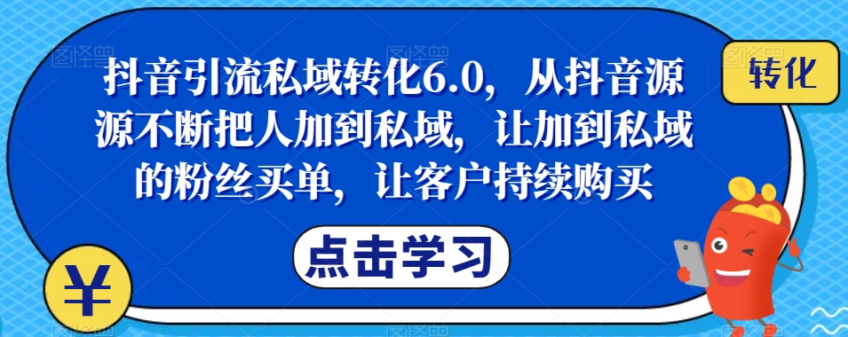 抖音引流私域转化6.0，从抖音源源不断把人加到私域，让加到私域的粉丝买单，让客户持续购买-猫哥网资源库
