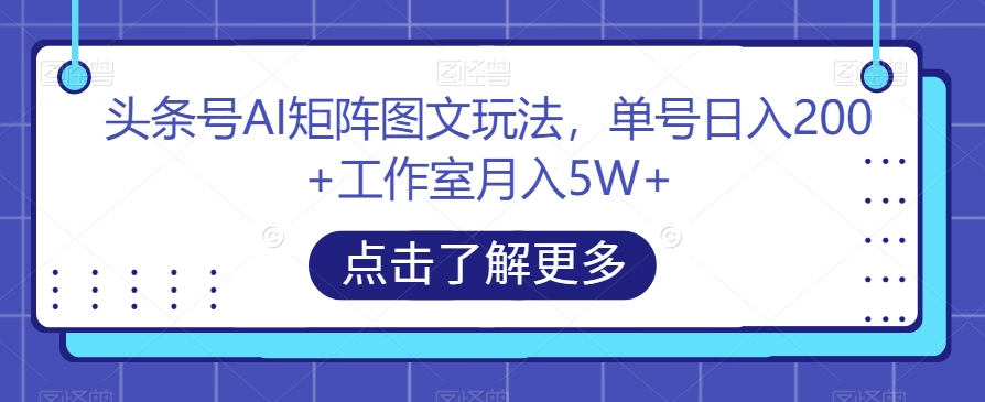 头条号AI矩阵图文玩法，单号日入200+工作室月入5W+【揭秘】-猫哥网资源库